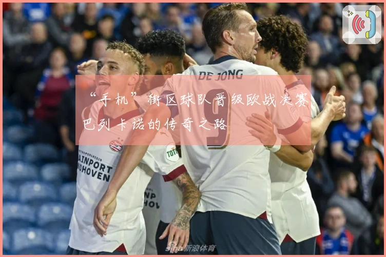 “手机”街区球队晋级欧战决赛，巴列卡诺的传奇之路